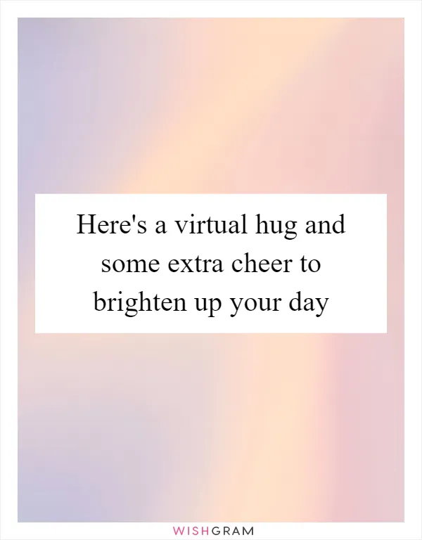 Here's a virtual hug and some extra cheer to brighten up your day