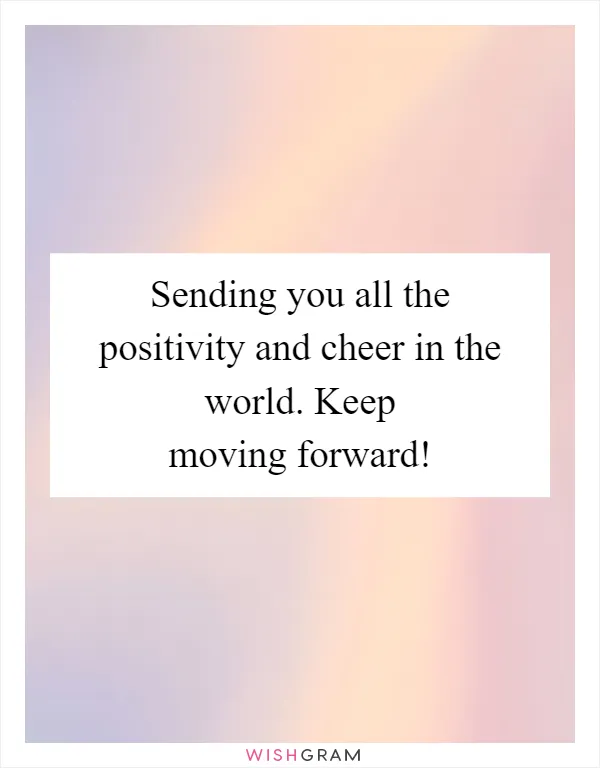 Sending you all the positivity and cheer in the world. Keep moving forward!