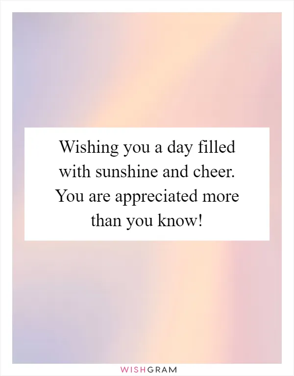 Wishing you a day filled with sunshine and cheer. You are appreciated more than you know!