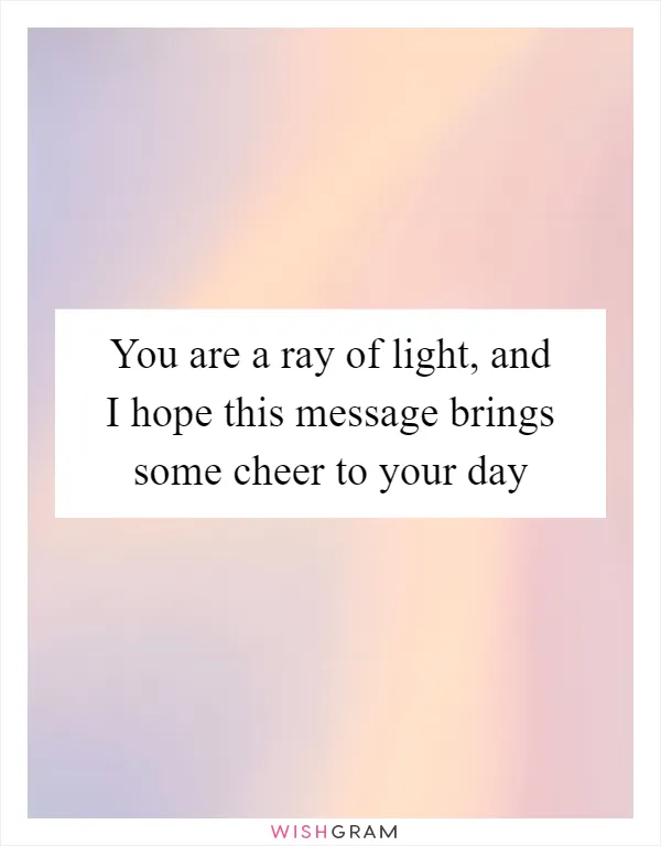 You are a ray of light, and I hope this message brings some cheer to your day