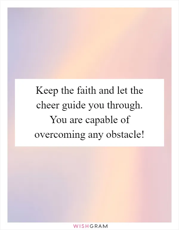 Keep the faith and let the cheer guide you through. You are capable of overcoming any obstacle!