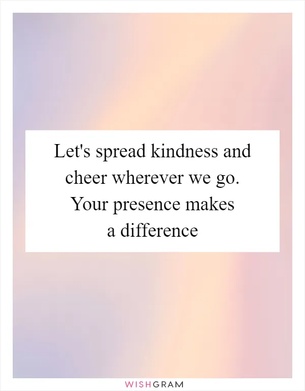 Let's spread kindness and cheer wherever we go. Your presence makes a difference