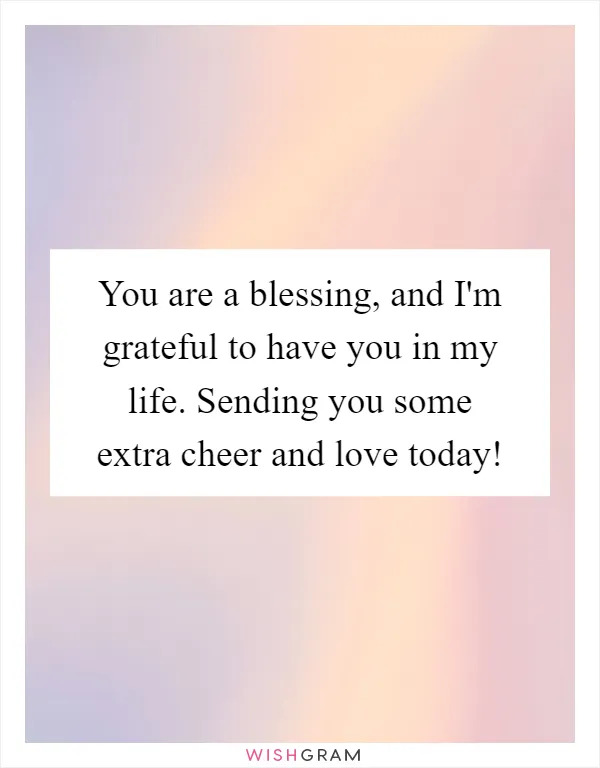 You are a blessing, and I'm grateful to have you in my life. Sending you some extra cheer and love today!