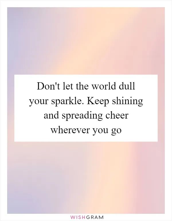 Don't let the world dull your sparkle. Keep shining and spreading cheer wherever you go