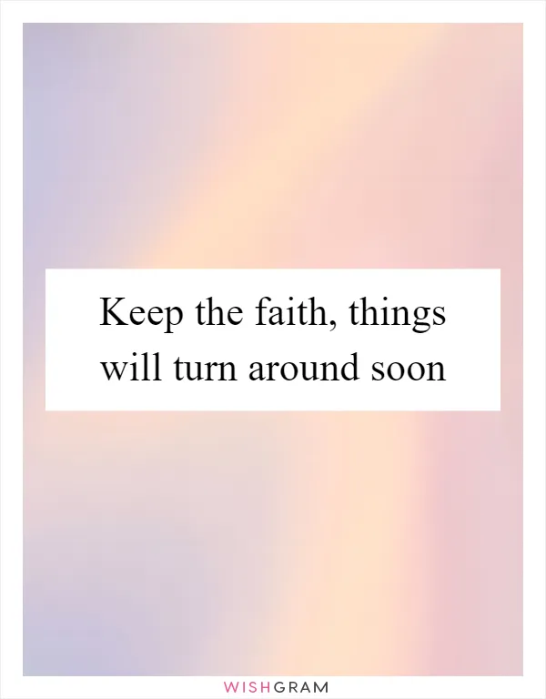 Keep the faith, things will turn around soon