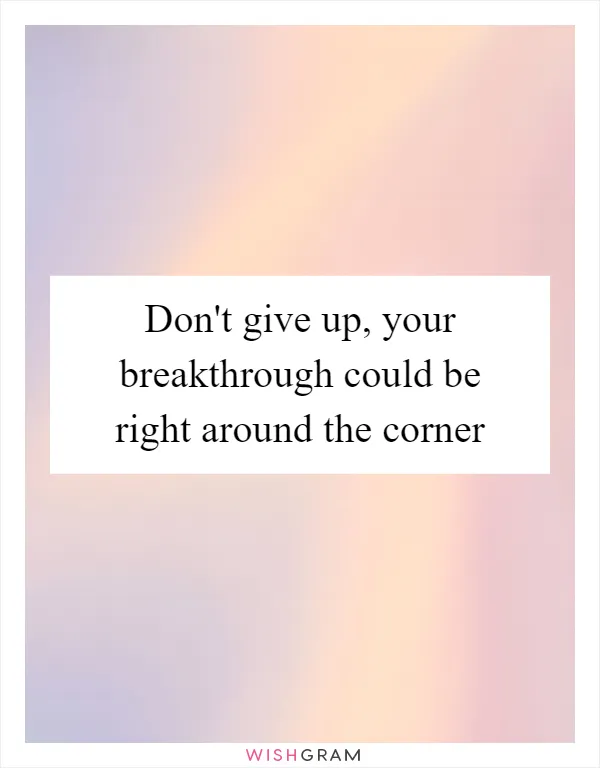 Don't give up, your breakthrough could be right around the corner