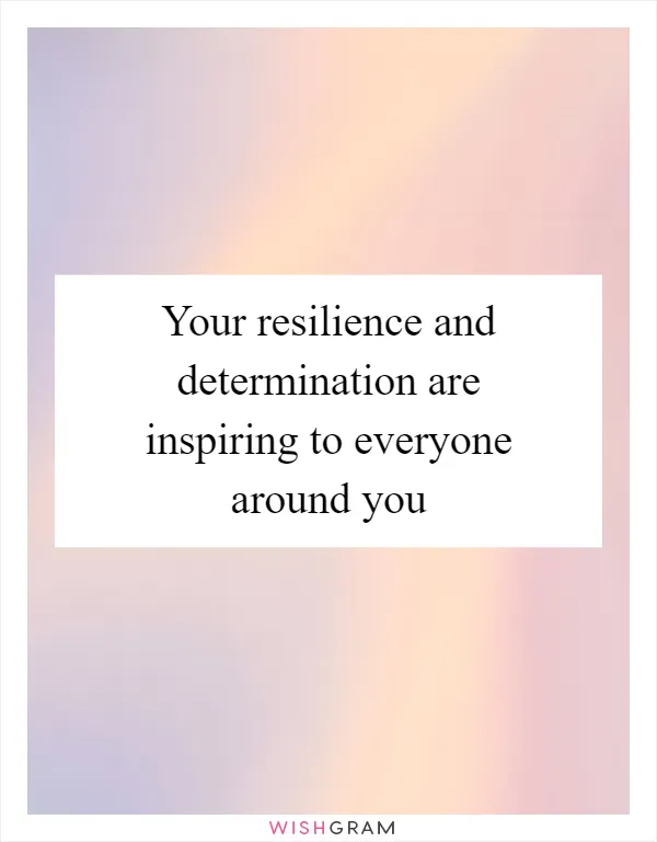 Your resilience and determination are inspiring to everyone around you