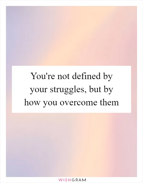 You're not defined by your struggles, but by how you overcome them
