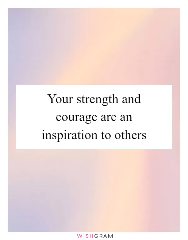 Your strength and courage are an inspiration to others
