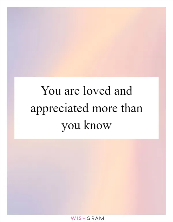 You are loved and appreciated more than you know