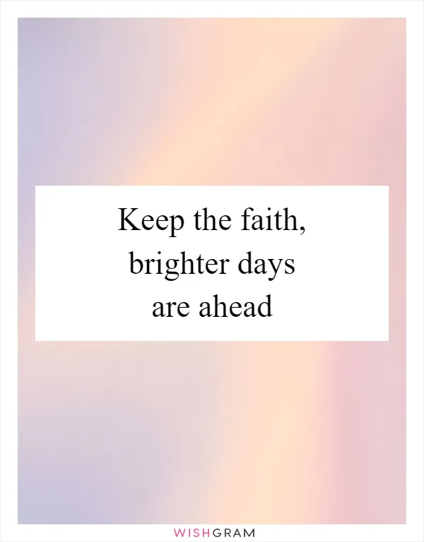 Keep the faith, brighter days are ahead