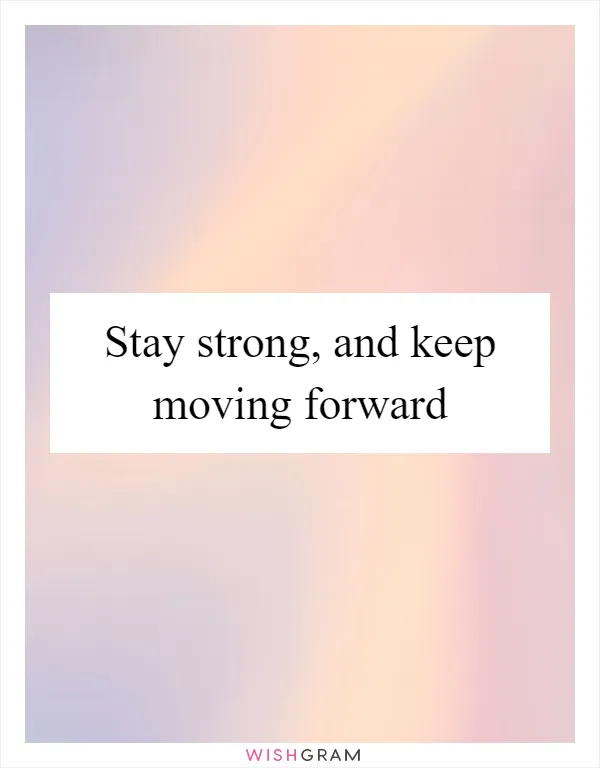 Stay strong, and keep moving forward