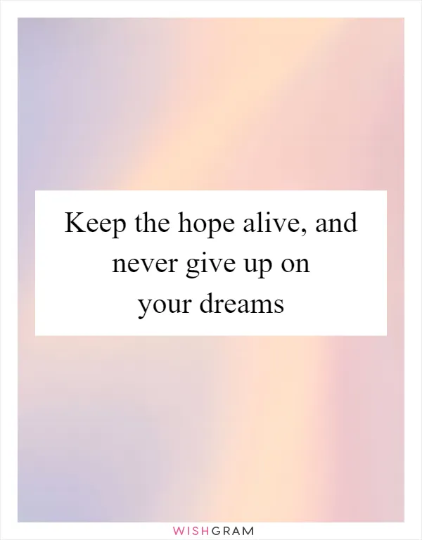 Keep the hope alive, and never give up on your dreams