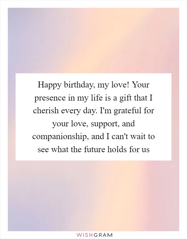 Happy birthday, my love! Your presence in my life is a gift that I cherish every day. I'm grateful for your love, support, and companionship, and I can't wait to see what the future holds for us