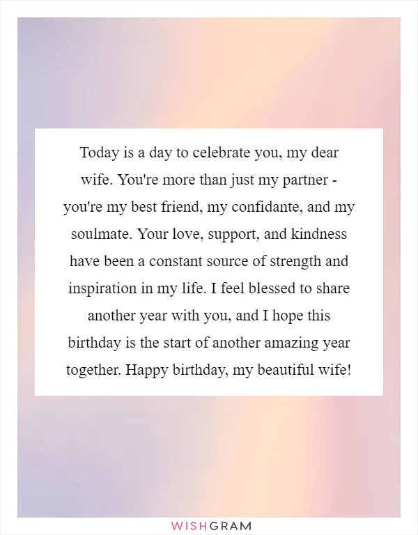 Today is a day to celebrate you, my dear wife. You're more than just my partner - you're my best friend, my confidante, and my soulmate. Your love, support, and kindness have been a constant source of strength and inspiration in my life. I feel blessed to share another year with you, and I hope this birthday is the start of another amazing year together. Happy birthday, my beautiful wife!