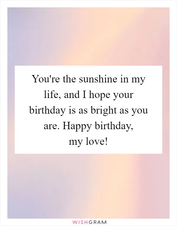 You're the sunshine in my life, and I hope your birthday is as bright as you are. Happy birthday, my love!