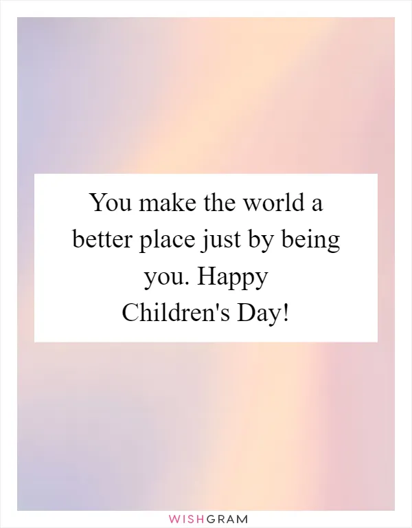 You make the world a better place just by being you. Happy Children's Day!
