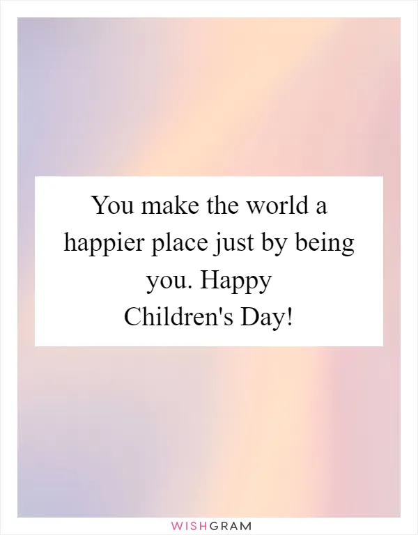 You make the world a happier place just by being you. Happy Children's Day!