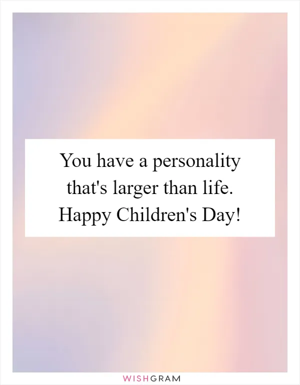 You have a personality that's larger than life. Happy Children's Day!