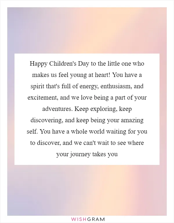 Happy Children's Day to the little one who makes us feel young at heart! You have a spirit that's full of energy, enthusiasm, and excitement, and we love being a part of your adventures. Keep exploring, keep discovering, and keep being your amazing self. You have a whole world waiting for you to discover, and we can't wait to see where your journey takes you