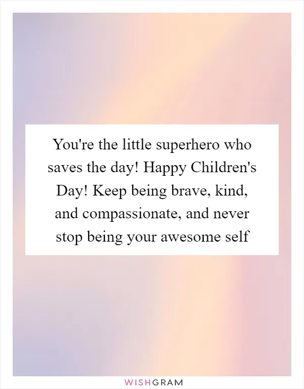 You're the little superhero who saves the day! Happy Children's Day! Keep being brave, kind, and compassionate, and never stop being your awesome self