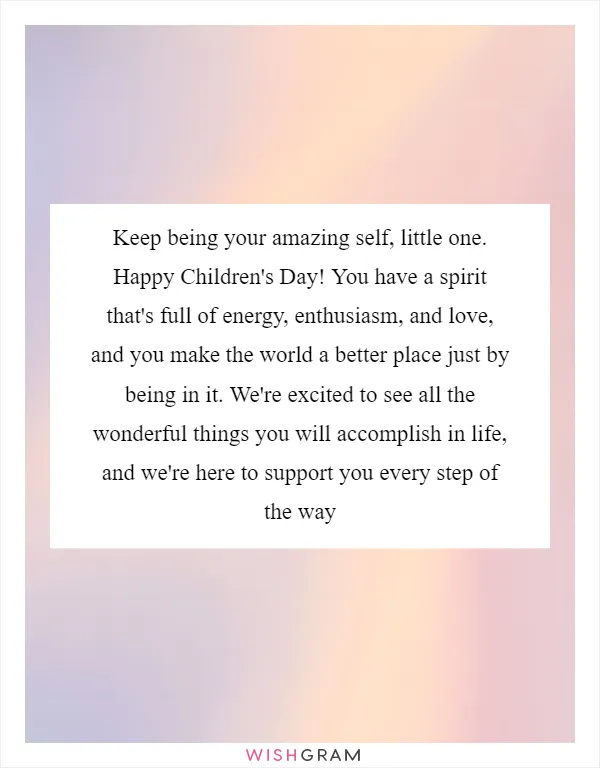Keep being your amazing self, little one. Happy Children's Day! You have a spirit that's full of energy, enthusiasm, and love, and you make the world a better place just by being in it. We're excited to see all the wonderful things you will accomplish in life, and we're here to support you every step of the way