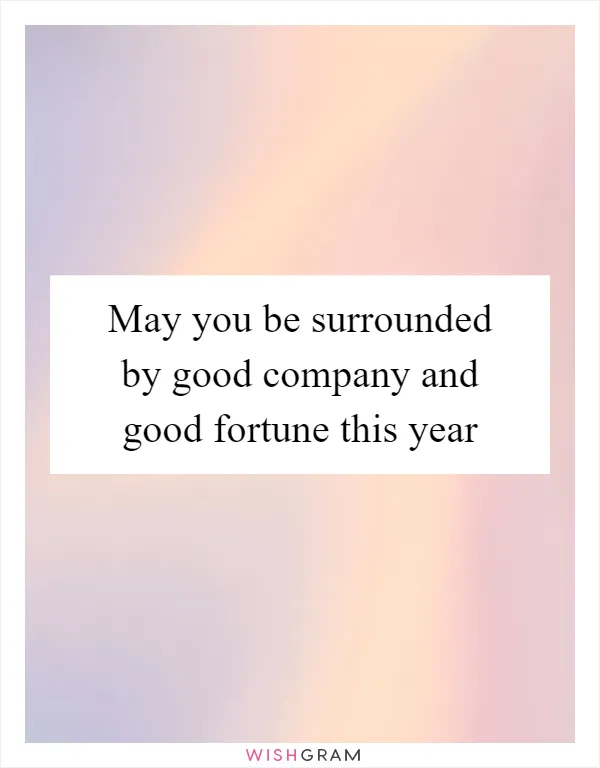 May you be surrounded by good company and good fortune this year