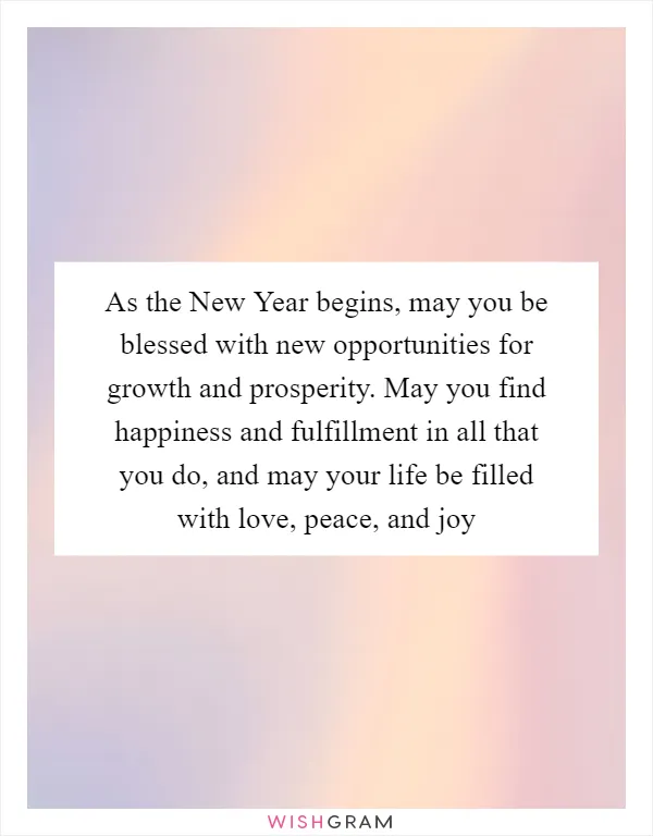 As the New Year begins, may you be blessed with new opportunities for growth and prosperity. May you find happiness and fulfillment in all that you do, and may your life be filled with love, peace, and joy