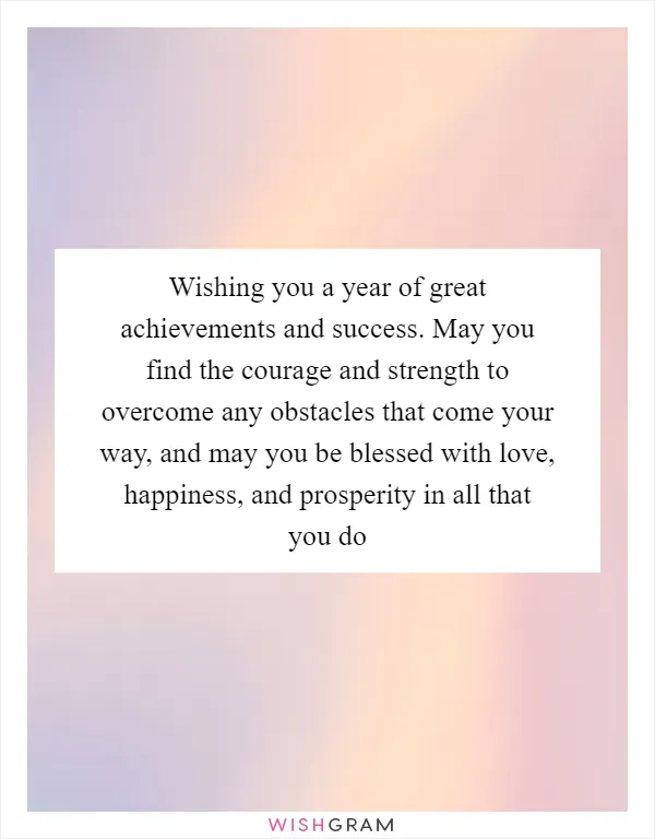 Wishing you a year of great achievements and success. May you find the courage and strength to overcome any obstacles that come your way, and may you be blessed with love, happiness, and prosperity in all that you do