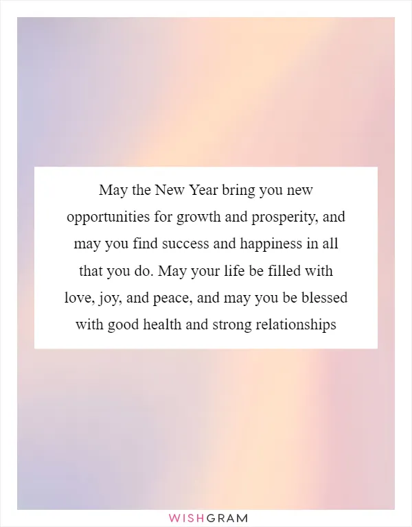 May the New Year bring you new opportunities for growth and prosperity, and may you find success and happiness in all that you do. May your life be filled with love, joy, and peace, and may you be blessed with good health and strong relationships