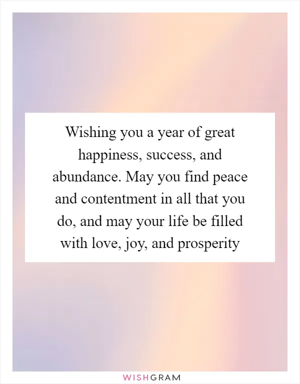 Wishing you a year of great happiness, success, and abundance. May you find peace and contentment in all that you do, and may your life be filled with love, joy, and prosperity