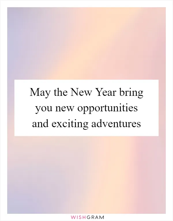 May the New Year bring you new opportunities and exciting adventures