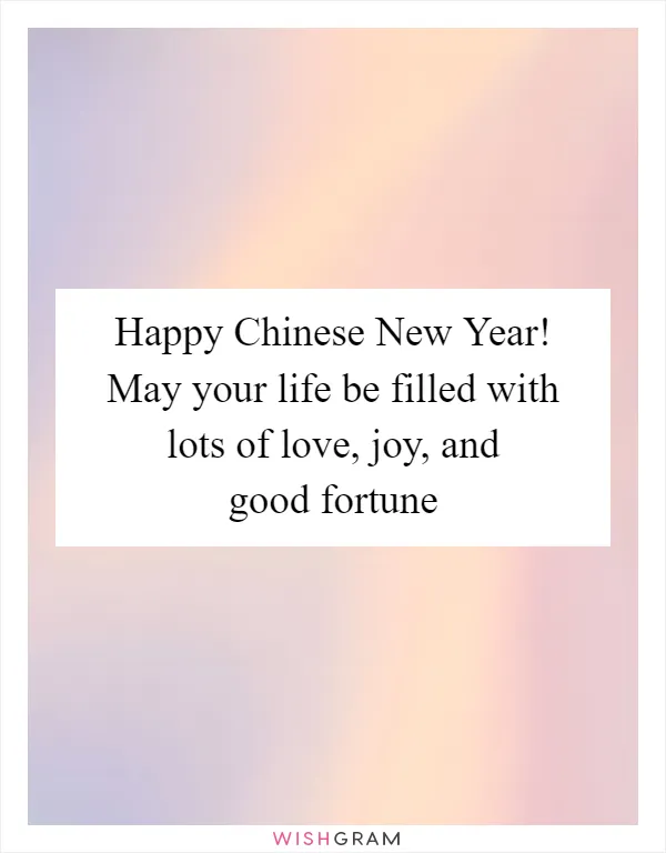 Happy Chinese New Year! May your life be filled with lots of love, joy, and good fortune