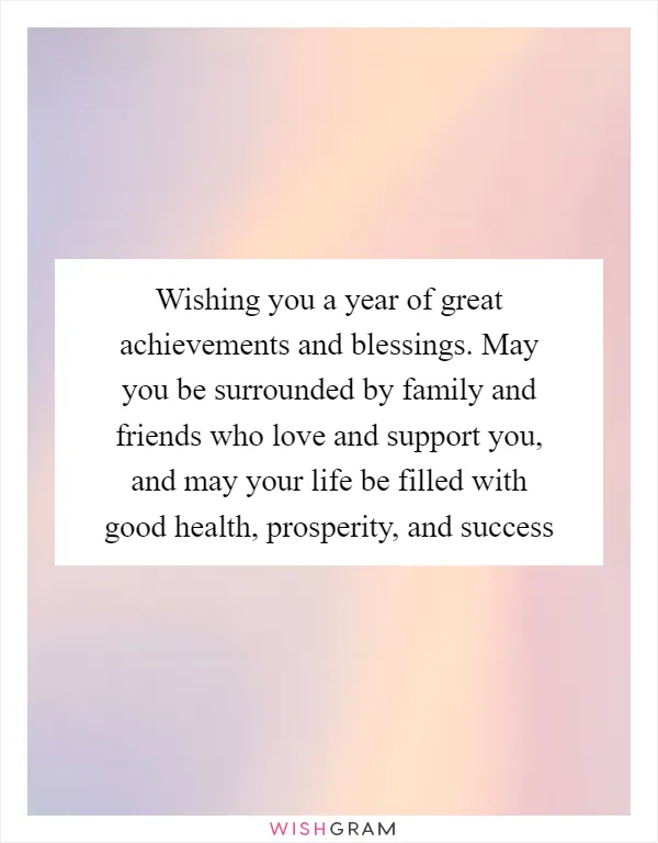 Wishing you a year of great achievements and blessings. May you be surrounded by family and friends who love and support you, and may your life be filled with good health, prosperity, and success
