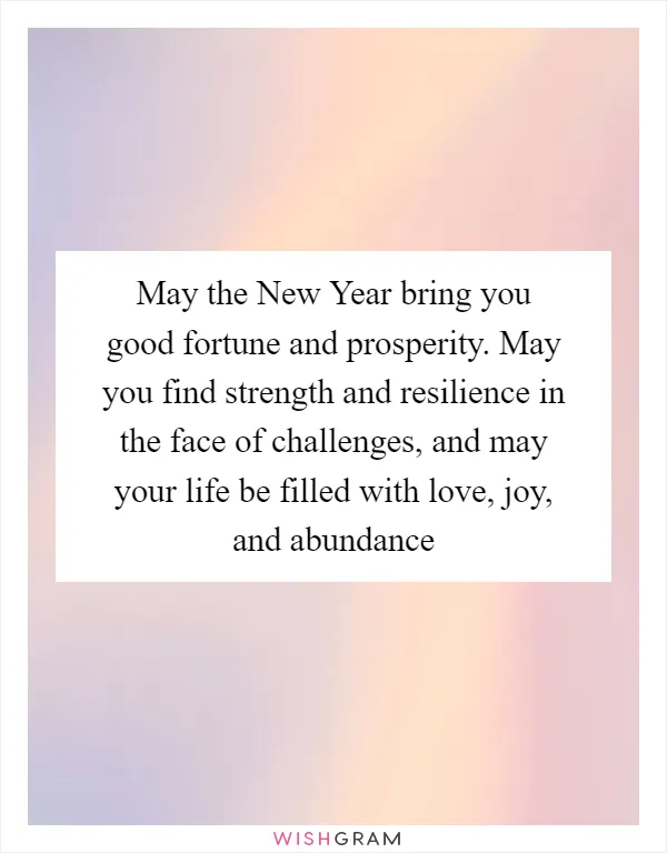 May the New Year bring you good fortune and prosperity. May you find strength and resilience in the face of challenges, and may your life be filled with love, joy, and abundance
