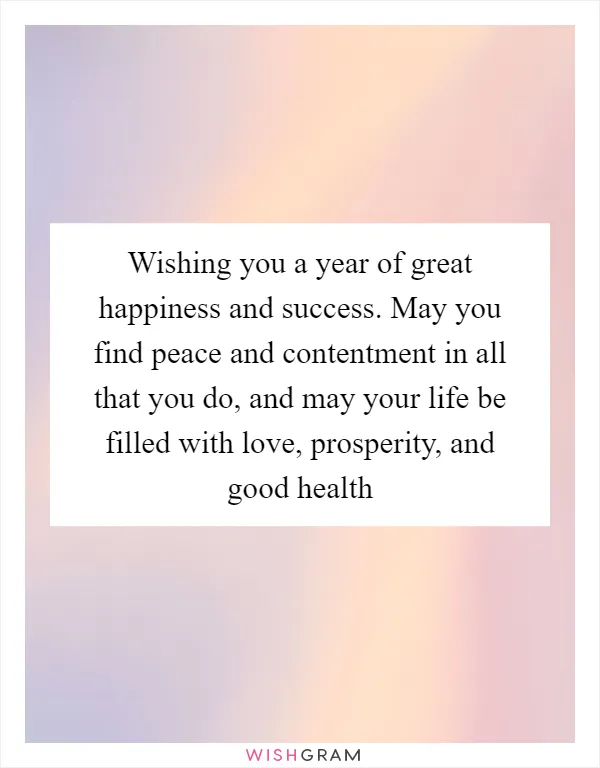 Wishing you a year of great happiness and success. May you find peace and contentment in all that you do, and may your life be filled with love, prosperity, and good health