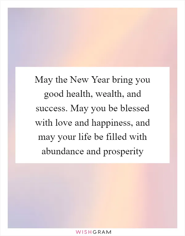 May the New Year bring you good health, wealth, and success. May you be blessed with love and happiness, and may your life be filled with abundance and prosperity