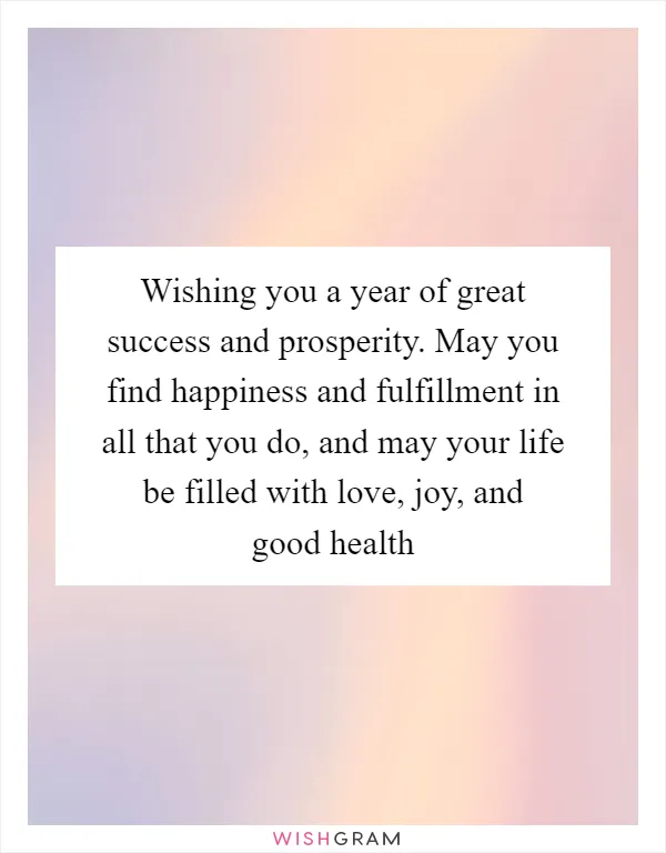 Wishing you a year of great success and prosperity. May you find happiness and fulfillment in all that you do, and may your life be filled with love, joy, and good health