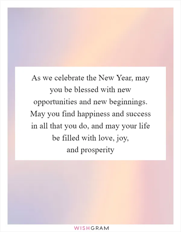 As we celebrate the New Year, may you be blessed with new opportunities and new beginnings. May you find happiness and success in all that you do, and may your life be filled with love, joy, and prosperity