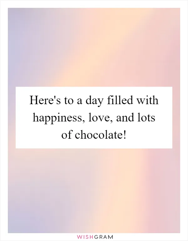 Here's to a day filled with happiness, love, and lots of chocolate!
