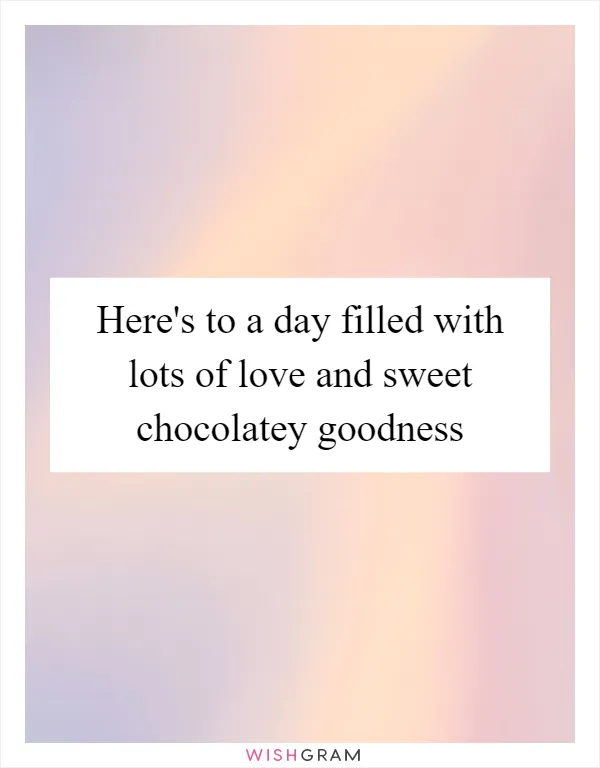 Here's to a day filled with lots of love and sweet chocolatey goodness