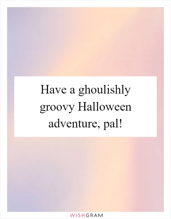 Have a ghoulishly groovy Halloween adventure, pal!