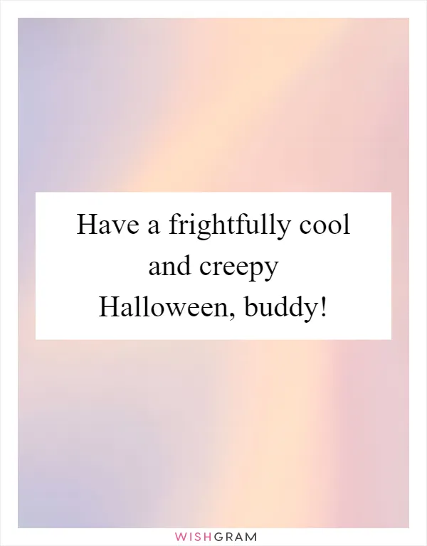 Have a frightfully cool and creepy Halloween, buddy!