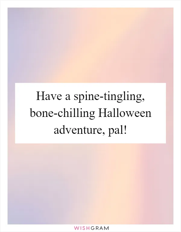 Have a spine-tingling, bone-chilling Halloween adventure, pal!