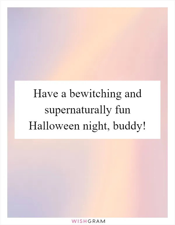 Have a bewitching and supernaturally fun Halloween night, buddy!