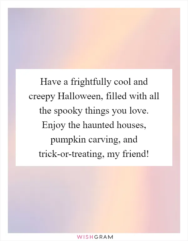 Have a frightfully cool and creepy Halloween, filled with all the spooky things you love. Enjoy the haunted houses, pumpkin carving, and trick-or-treating, my friend!