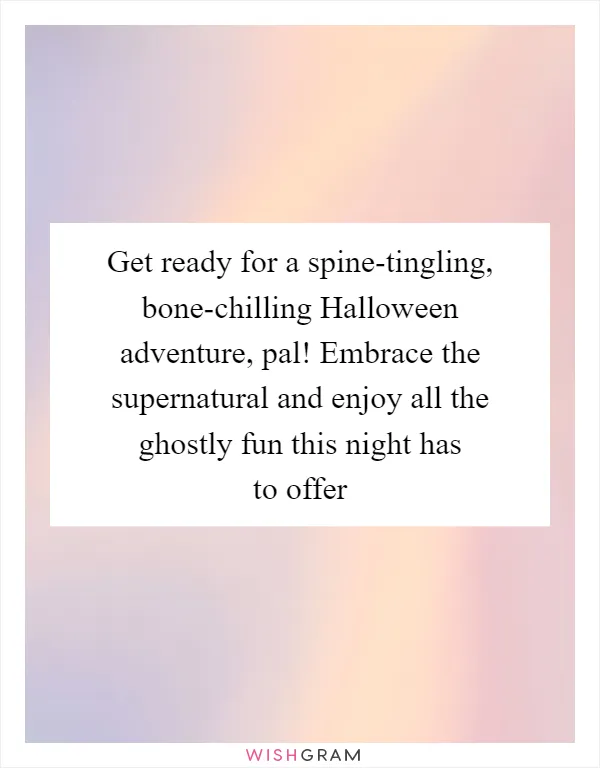 Get ready for a spine-tingling, bone-chilling Halloween adventure, pal! Embrace the supernatural and enjoy all the ghostly fun this night has to offer