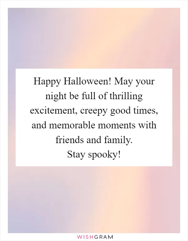 Happy Halloween! May your night be full of thrilling excitement, creepy good times, and memorable moments with friends and family. Stay spooky!