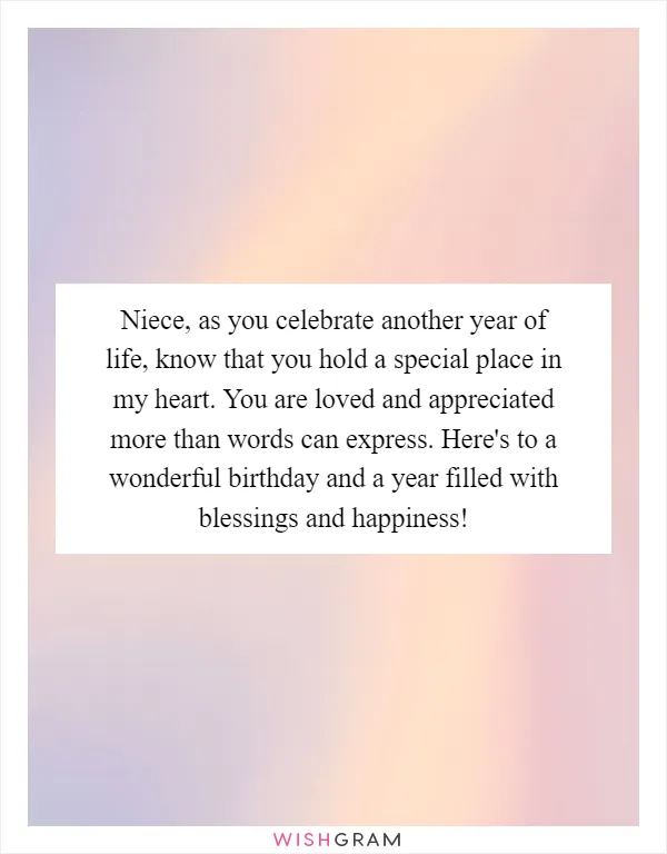 Niece, as you celebrate another year of life, know that you hold a special place in my heart. You are loved and appreciated more than words can express. Here's to a wonderful birthday and a year filled with blessings and happiness!