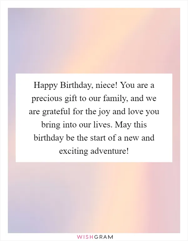 Happy Birthday, niece! You are a precious gift to our family, and we are grateful for the joy and love you bring into our lives. May this birthday be the start of a new and exciting adventure!